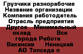 Грузчики-разнорабочие › Название организации ­ Компания-работодатель › Отрасль предприятия ­ Другое › Минимальный оклад ­ 15 000 - Все города Работа » Вакансии   . Ненецкий АО,Топседа п.